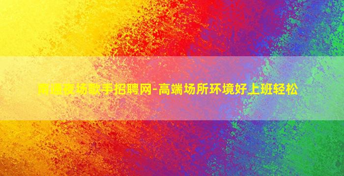 南通夜场歌手招聘网-高端场所环境好上班轻松