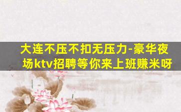 大连不压不扣无压力-豪华夜场ktv招聘等你来上班赚米呀
