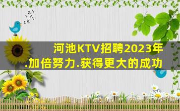 河池KTV招聘2023年.加倍努力.获得更大的成功